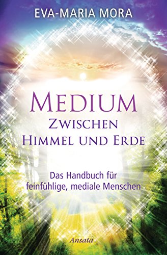 Medium zwischen Himmel und Erde: Das Handbuch für feinfühlige, mediale Menschen